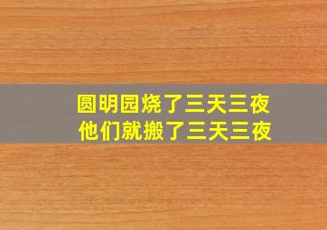 圆明园烧了三天三夜 他们就搬了三天三夜